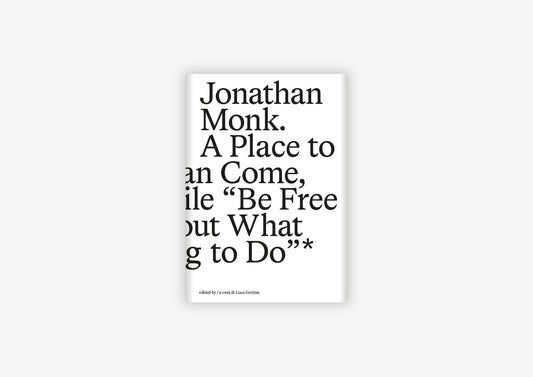 Luca Cerizza (ed.) - Jonathan Monk. A Place to Which We Can Come, and for a While “Be Free to Think About What We Are Going to Do”