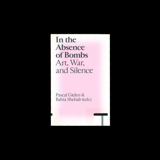 In the Absence of Bombs Art, War, and Silence - Pascal Gielen, Bahia Shehab (eds.)