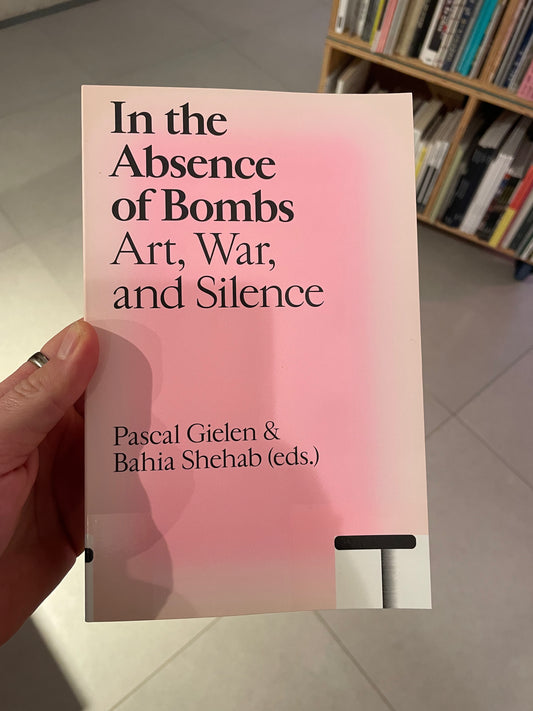 In the Absence of Bombs Art, War, and Silence - Pascal Gielen, Bahia Shehab (eds.)